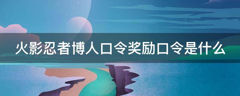 火影忍者博人口令奖励口令是什么（火影忍者博人口令兑换）