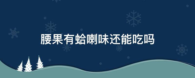 腰果有蛤喇味还能吃吗 腰果有蛤蜊味