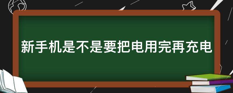 新手机是不是要把电用完再充电（新手机充电的正确方法）