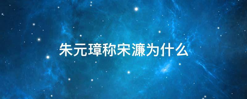 朱元璋称宋濂为什么 朱元璋称宋濂为什么刘基称宋濂为什么