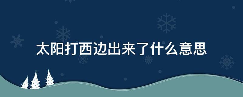 太阳打西边出来了什么意思 太阳打从西边出来了