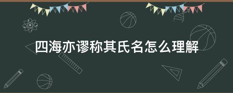 四海亦谬称其氏名怎么理解（四海之内亦谬称其氏名翻译）