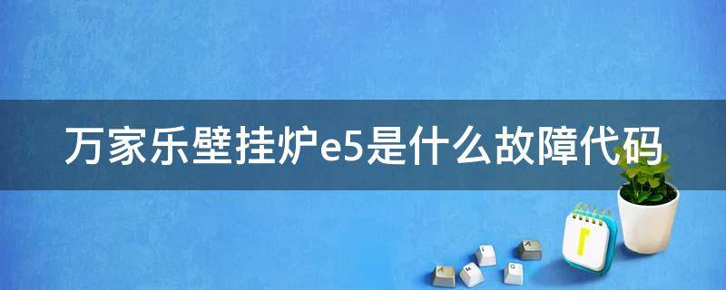 万家乐壁挂炉e5是什么故障代码（万家乐壁挂炉e0故障怎么处理）