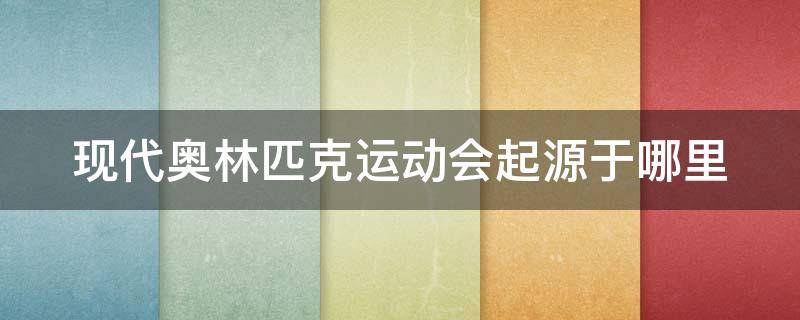 现代奥林匹克运动会起源于哪里 现代奥林匹克运动会起源于哪里?