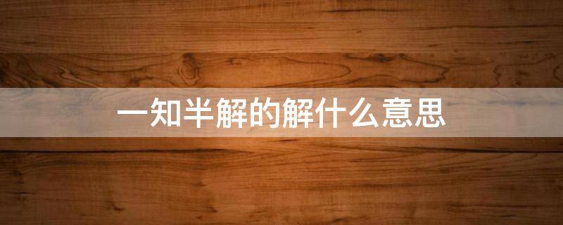 一知半解的解什么意思 一知半解的解是什么意思是什么