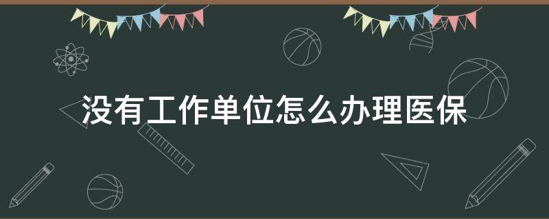 没有工作单位怎么办理医保（没有单位如何办医保）