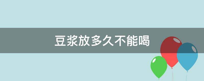 豆浆放多久不能喝（豆浆放多久就不可以喝了）