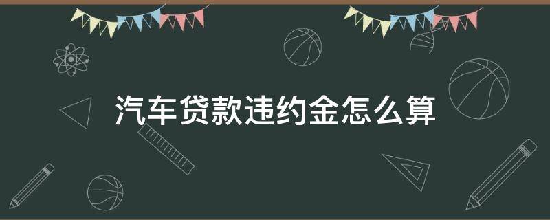 汽车贷款违约金怎么算 车辆贷款违约金