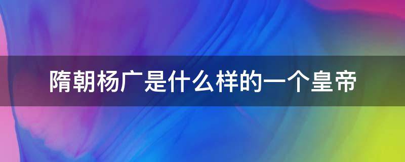 隋朝杨广是什么样的一个皇帝（隋炀帝是杨广吗?）