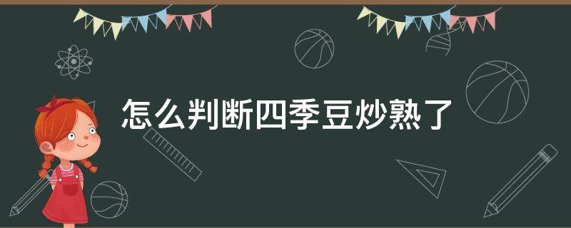 怎么判断四季豆炒熟了（怎么判断四季豆炒熟了没有）