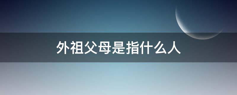 外祖父母是指什么人 祖父母外祖父母指的是什么人