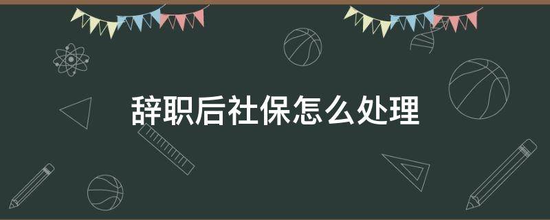 辞职后社保怎么处理 公司离职后社保怎么处理