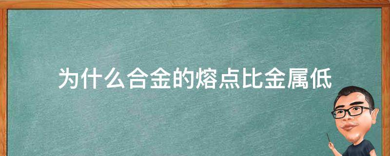 为什么合金的熔点比金属低（合金的熔点比金属的熔点高还是低）