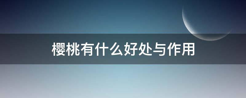 樱桃有什么好处与作用（樱桃的有什么作用）