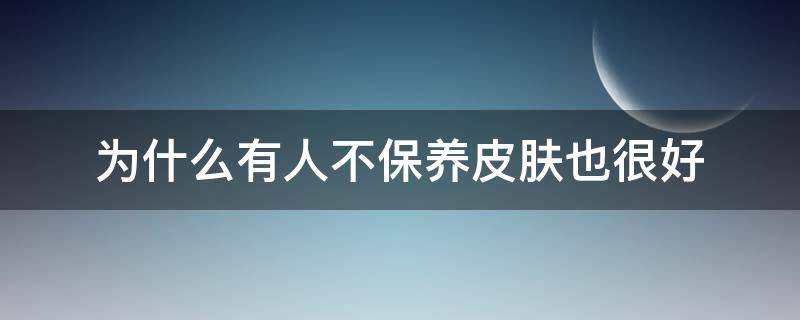 为什么有人不保养皮肤也很好 有的人不保养皮肤很好