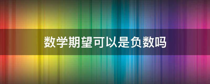 数学期望可以是负数吗 数学期望能为负数吗