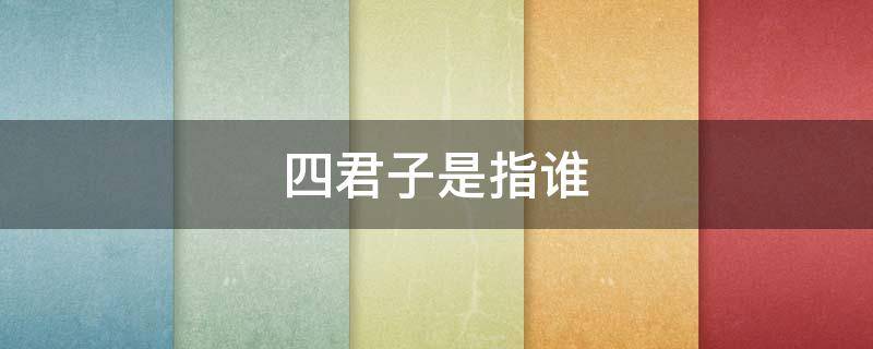 四君子是指谁 四君子中的四君子分别是谁