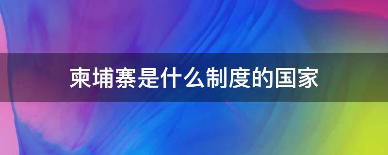 柬埔寨是什么制度的国家 柬埔寨是什么政治制度