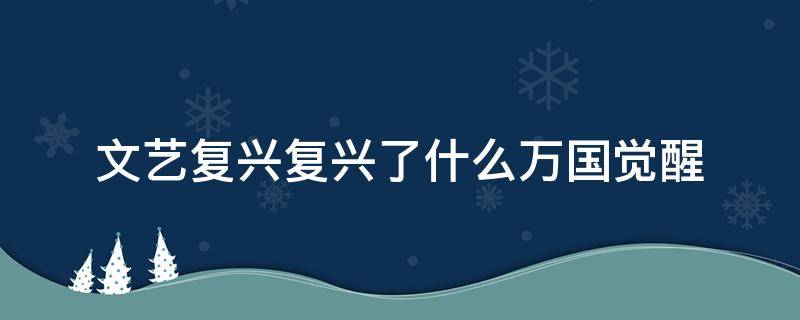 文艺复兴复兴了什么万国觉醒（文艺复兴终究复兴了什么万国觉醒）