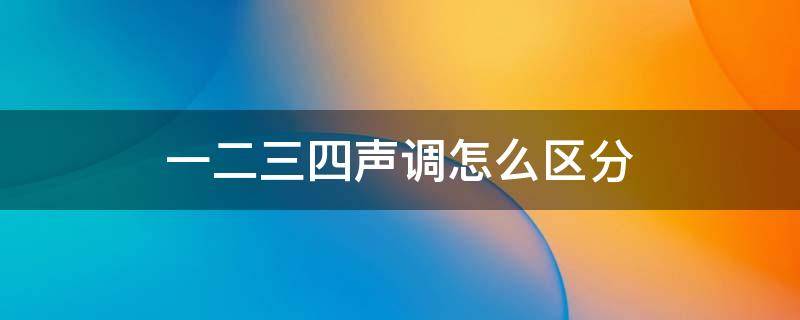 一二三四声调怎么区分（一二三四声调怎么区分巧记）