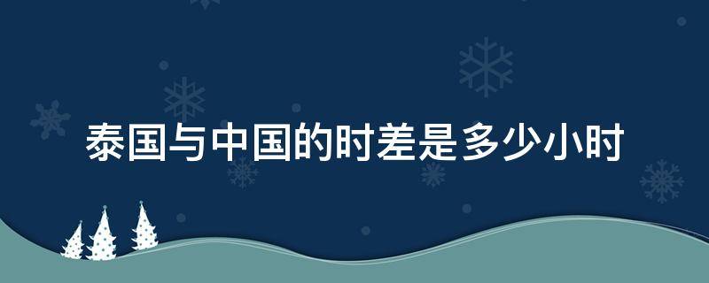 泰国与中国的时差是多少小时（中国跟泰国时差为多少个小时）