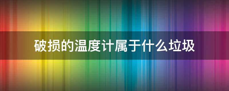 破损的温度计属于什么垃圾（破损的温度计属于什么垃圾分类类别）