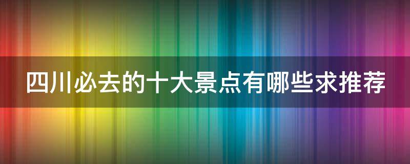 四川必去的十大景点有哪些 四川有几大景点