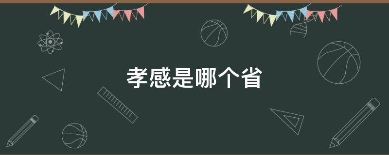 孝感是哪个省（孝感是哪个省份城市哪）