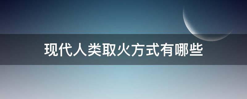 现代人类取火方式有哪些（人类最古老的取火方式是什么）