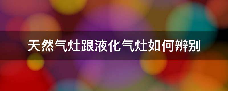 天然气灶跟液化气灶如何辨别（液化汽灶和天然气灶怎么分辨）