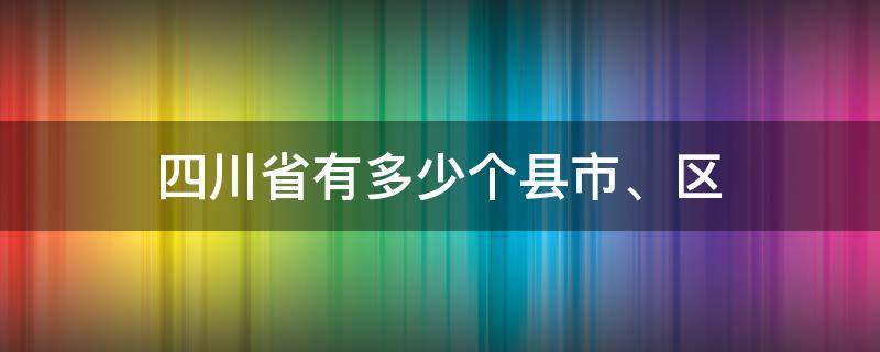 四川省有多少个县(市、区)（四川省一共有多少个县市区）