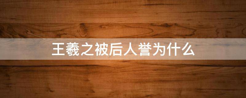 王羲之被后人誉为什么 王羲之本人被誉为什么