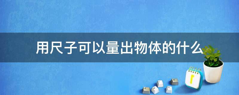 用尺子可以量出物体的什么（用尺子可以量出物体的什么?）