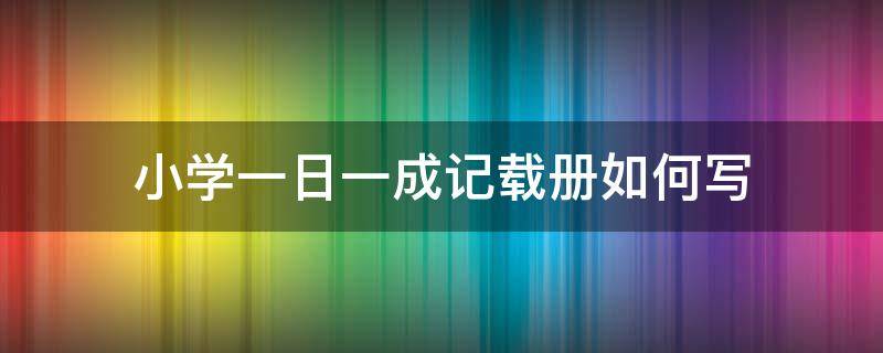 小学一日一成记载册如何写 小学一日一得怎么写