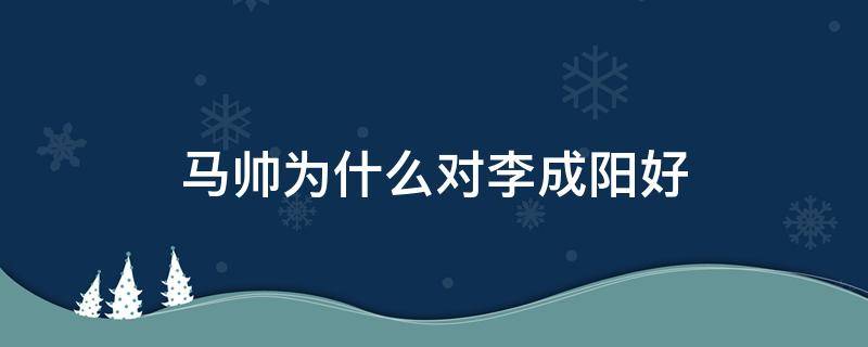 马帅为什么对李成阳好 马帅为什么对李成阳那么好