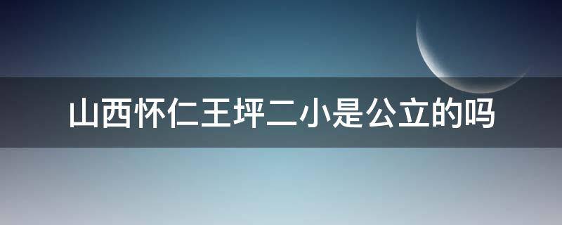 山西怀仁王坪二小是公立的吗 怀仁王矿二小是公立学校吗