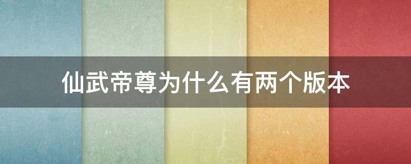 仙武帝尊为什么有两个版本 仙武帝尊两个版本有何不同