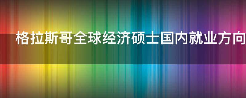 格拉斯哥全球经济硕士国内就业方向（格拉斯哥金融硕士就业）