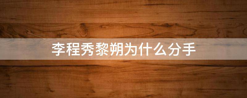 李程秀黎朔为什么分手 黎朔真的喜欢李程秀吗