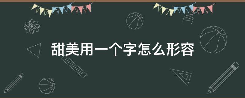 甜美用一个字怎么形容 甜美意思的字有哪些