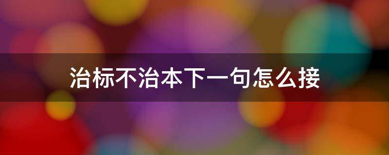 治标不治本下一句怎么接（治标要治本下一句）