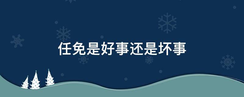 任免是好事还是坏事（职务任免是好事还是坏事）