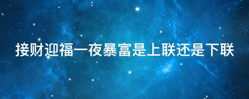 接财迎福一夜暴富是上联还是下联（上联恭喜发财下联是什么）