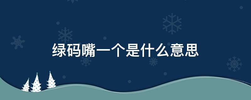 绿码嘴一个是什么意思 绿码嘴一个嘴一个什么意思