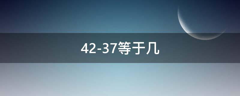 42-37等于几 42-37等于几你认识