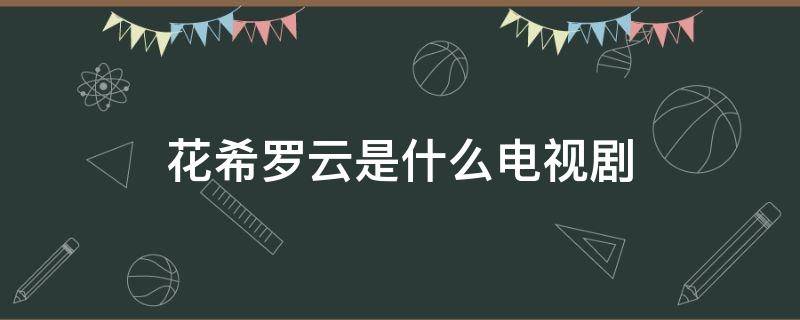 花希罗云是什么电视剧（罗云花落什么电视剧）