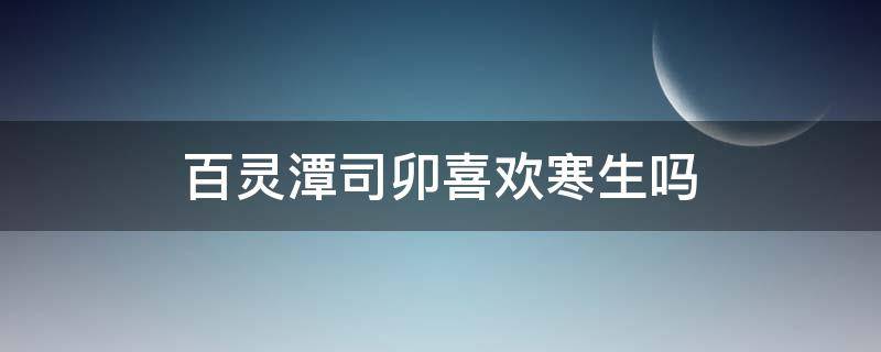 百灵潭司卯喜欢寒生吗 百灵潭司卯是什么身份