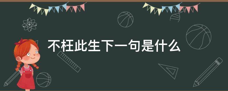 不枉此生下一句是什么（不枉此一生上句是什么）