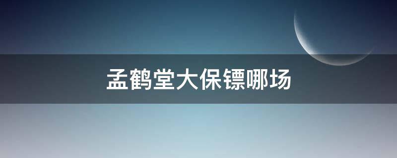 孟鹤堂大保镖哪场（孟鹤堂 大保镖）