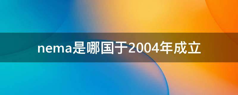 nema是哪国于2004年成立（nema是哪国于2004年成立的应急管理机构）